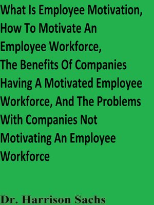 cover image of What Is Employee Motivation, the Different Types of Employee Motivation, How to Motivate an Employee Workforce, the Benefits of Companies Having a Motivated Employee Workforce, and the Problems With Companies Not Motivating an Employee Workforce